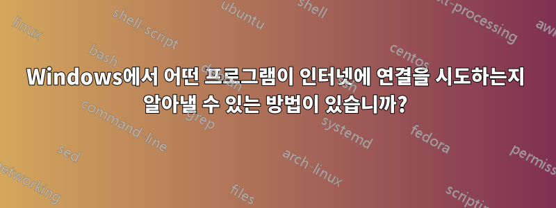 Windows에서 어떤 프로그램이 인터넷에 연결을 시도하는지 알아낼 수 있는 방법이 있습니까?