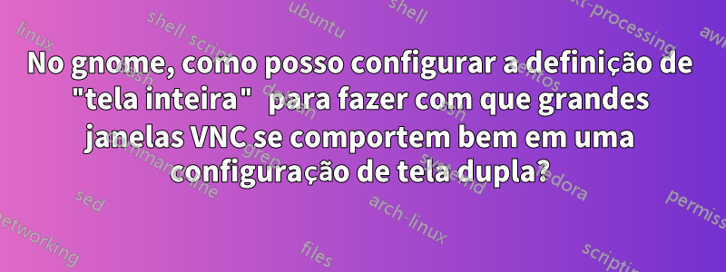 No gnome, como posso configurar a definição de "tela inteira" para fazer com que grandes janelas VNC se comportem bem em uma configuração de tela dupla?