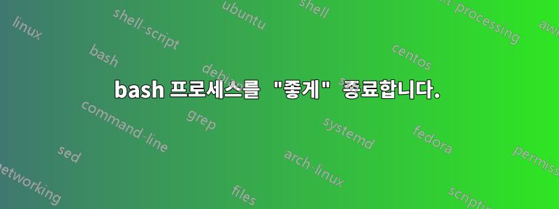 bash 프로세스를 "좋게" 종료합니다.