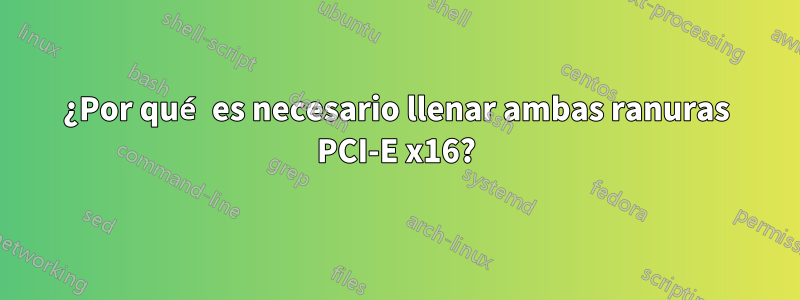 ¿Por qué es necesario llenar ambas ranuras PCI-E x16?