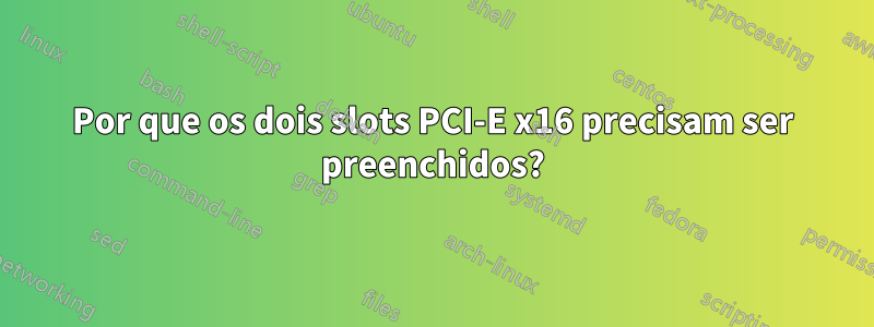 Por que os dois slots PCI-E x16 precisam ser preenchidos?