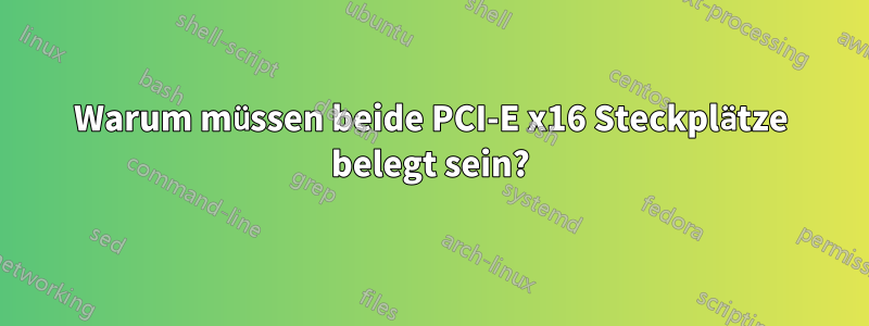Warum müssen beide PCI-E x16 Steckplätze belegt sein?
