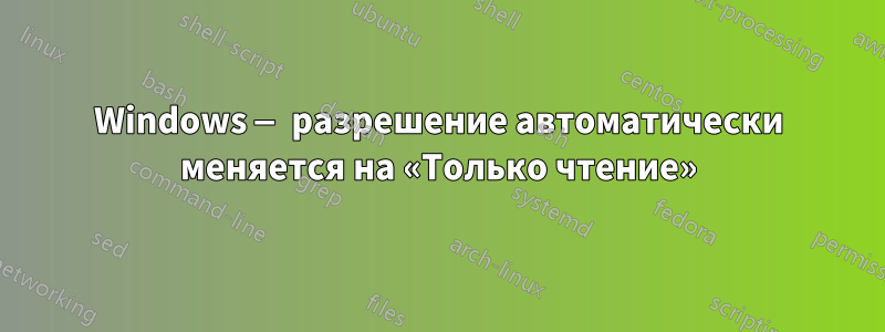 Windows — разрешение автоматически меняется на «Только чтение»