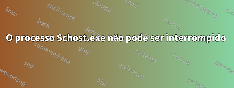 O processo Schost.exe não pode ser interrompido