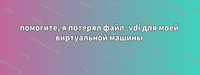 помогите, я потерял файл .vdi для моей виртуальной машины