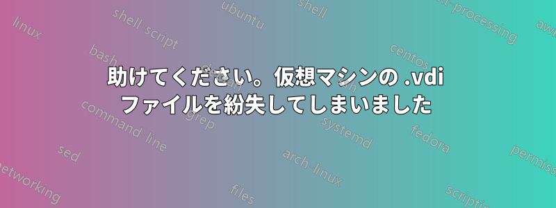 助けてください。仮想マシンの .vdi ファイルを紛失してしまいました