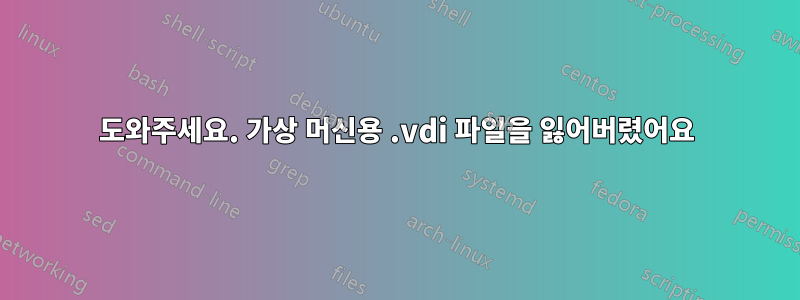 도와주세요. 가상 머신용 .vdi 파일을 잃어버렸어요