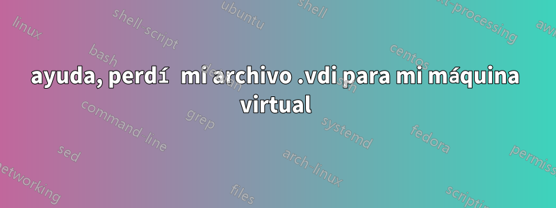 ayuda, perdí mi archivo .vdi para mi máquina virtual