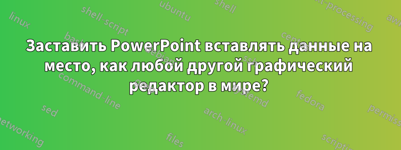 Заставить PowerPoint вставлять данные на место, как любой другой графический редактор в мире?