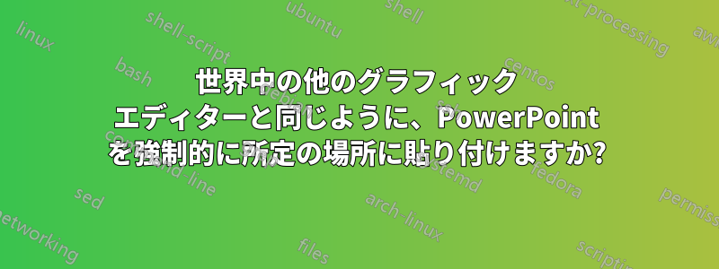 世界中の他のグラフィック エディターと同じように、PowerPoint を強制的に所定の場所に貼り付けますか?