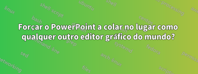 Forçar o PowerPoint a colar no lugar como qualquer outro editor gráfico do mundo?