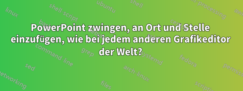 PowerPoint zwingen, an Ort und Stelle einzufügen, wie bei jedem anderen Grafikeditor der Welt?