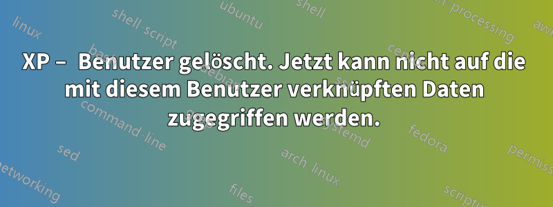 XP – Benutzer gelöscht. Jetzt kann nicht auf die mit diesem Benutzer verknüpften Daten zugegriffen werden.