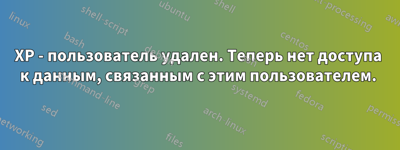 XP - пользователь удален. Теперь нет доступа к данным, связанным с этим пользователем.