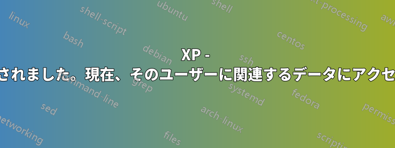 XP - ユーザーが削除されました。現在、そのユーザーに関連するデータにアクセスできません。
