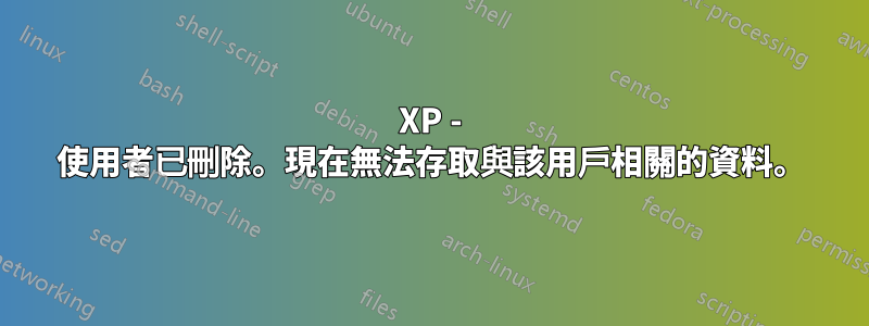 XP - 使用者已刪除。現在無法存取與該用戶相關的資料。