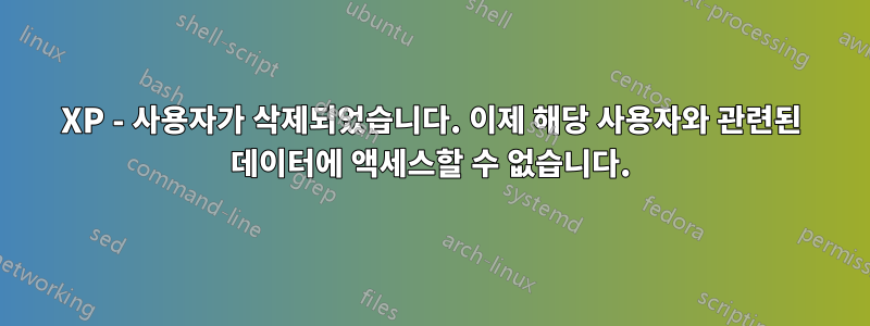 XP - 사용자가 삭제되었습니다. 이제 해당 사용자와 관련된 데이터에 액세스할 수 없습니다.