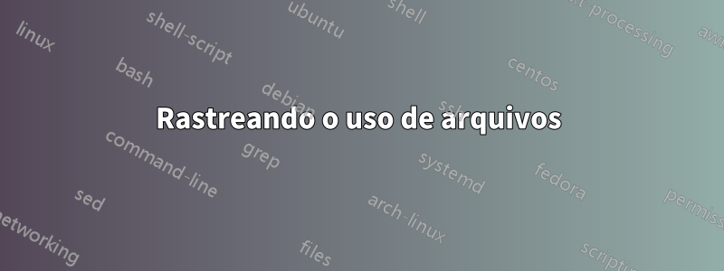Rastreando o uso de arquivos