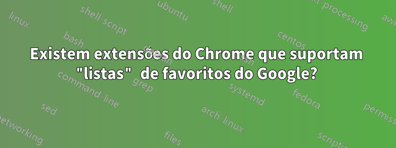 Existem extensões do Chrome que suportam "listas" de favoritos do Google?