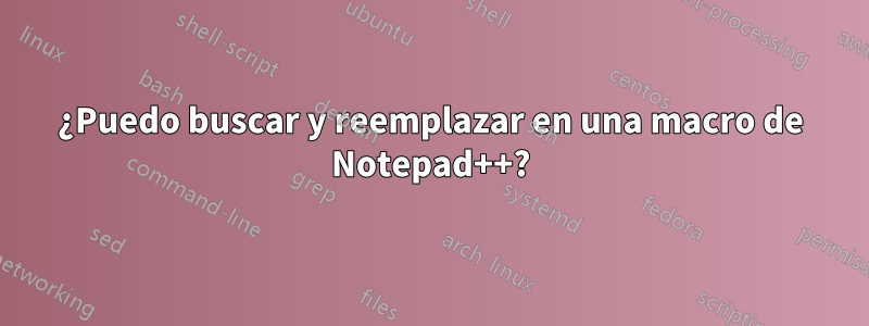 ¿Puedo buscar y reemplazar en una macro de Notepad++?