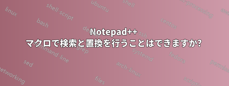 Notepad++ マクロで検索と置換を行うことはできますか?