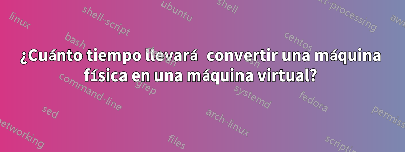 ¿Cuánto tiempo llevará convertir una máquina física en una máquina virtual?