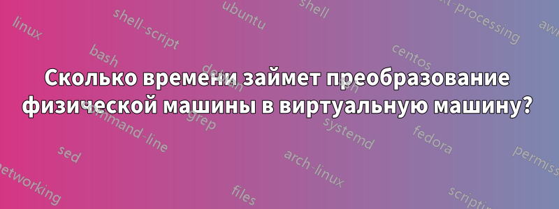 Сколько времени займет преобразование физической машины в виртуальную машину?