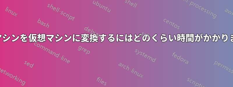 物理マシンを仮想マシンに変換するにはどのくらい時間がかかりますか