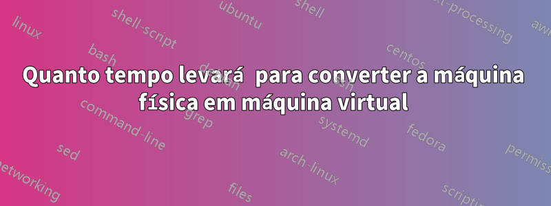 Quanto tempo levará para converter a máquina física em máquina virtual
