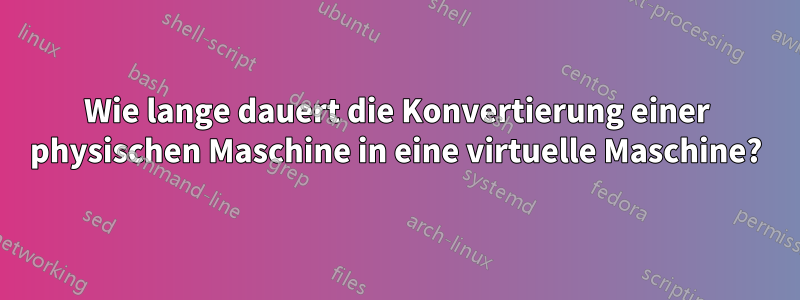 Wie lange dauert die Konvertierung einer physischen Maschine in eine virtuelle Maschine?
