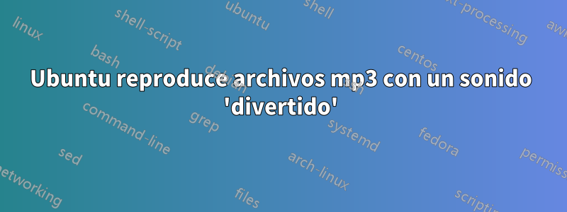 Ubuntu reproduce archivos mp3 con un sonido 'divertido'