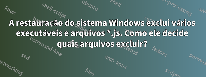 A restauração do sistema Windows exclui vários executáveis ​​e arquivos *.js. Como ele decide quais arquivos excluir?