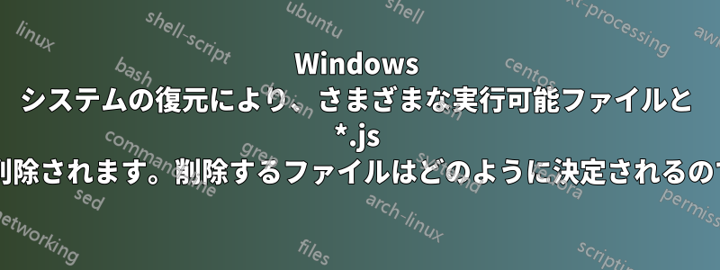 Windows システムの復元により、さまざまな実行可能ファイルと *.js ファイルが削除されます。削除するファイルはどのように決定されるのでしょうか?