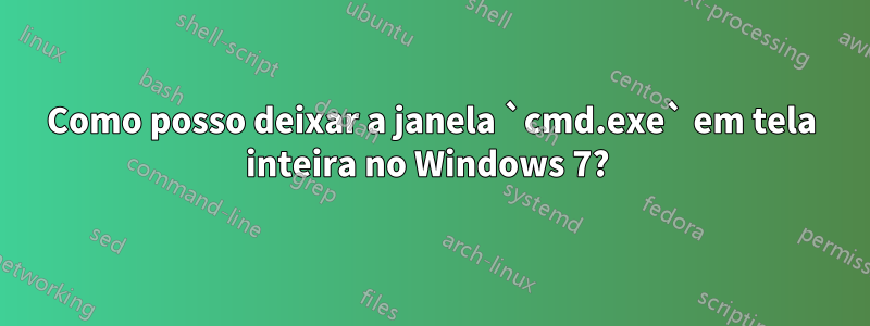 Como posso deixar a janela `cmd.exe` em tela inteira no Windows 7? 