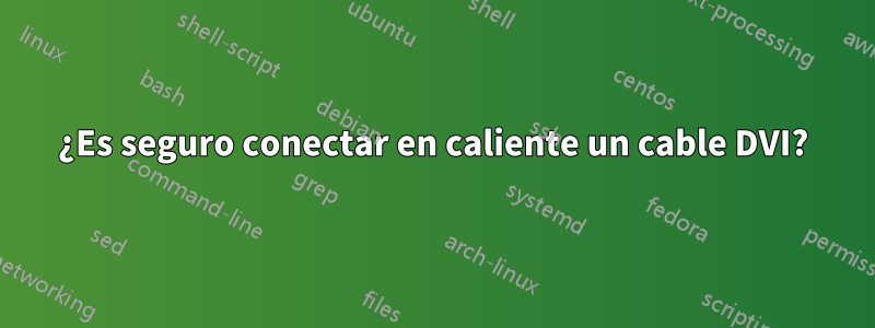 ¿Es seguro conectar en caliente un cable DVI?