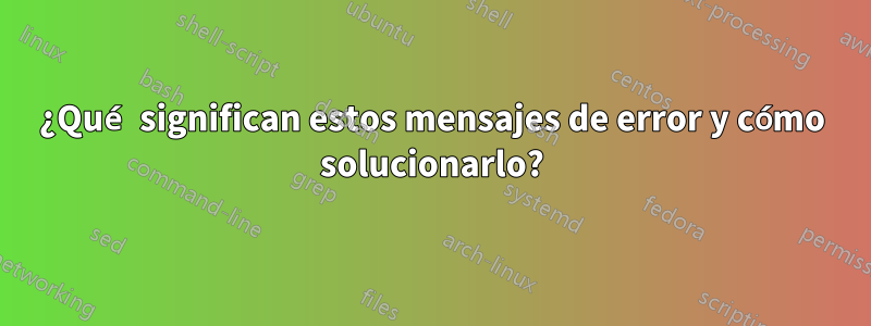¿Qué significan estos mensajes de error y cómo solucionarlo?