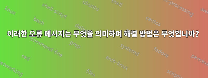 이러한 오류 메시지는 무엇을 의미하며 해결 방법은 무엇입니까?