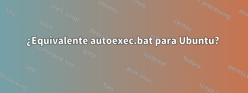 ¿Equivalente autoexec.bat para Ubuntu?