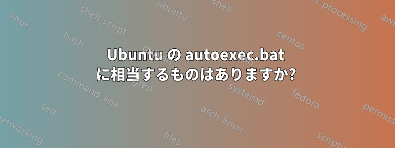 Ubuntu の autoexec.bat に相当するものはありますか?
