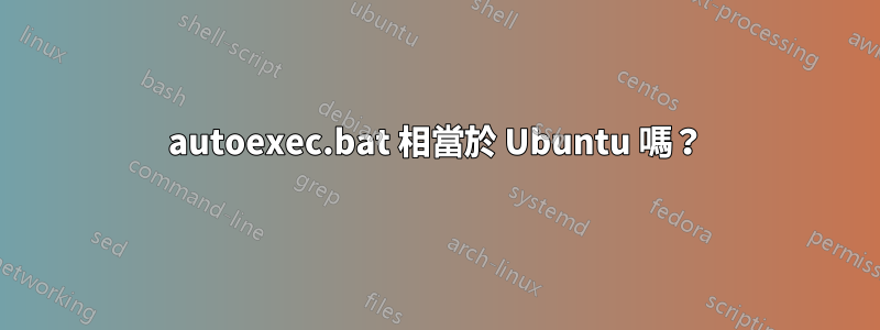 autoexec.bat 相當於 Ubuntu 嗎？