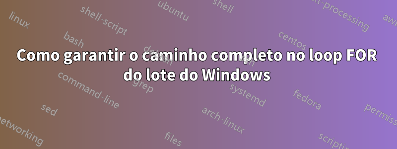 Como garantir o caminho completo no loop FOR do lote do Windows