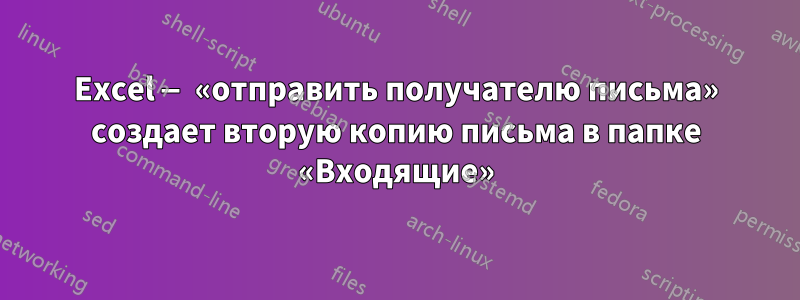 Excel — «отправить получателю письма» создает вторую копию письма в папке «Входящие»