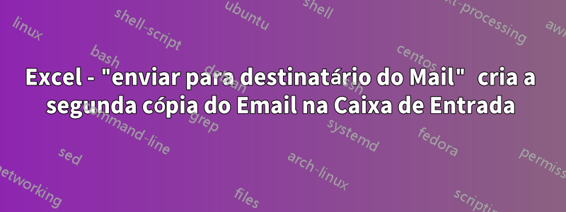 Excel - "enviar para destinatário do Mail" cria a segunda cópia do Email na Caixa de Entrada