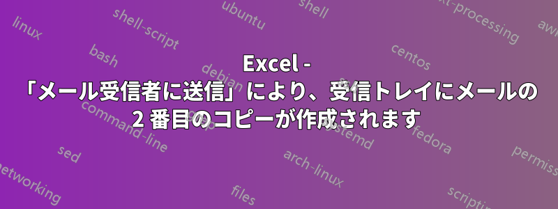 Excel - 「メール受信者に送信」により、受信トレイにメールの 2 番目のコピーが作成されます