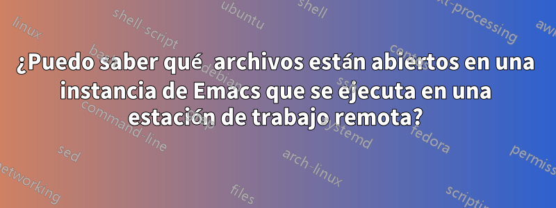 ¿Puedo saber qué archivos están abiertos en una instancia de Emacs que se ejecuta en una estación de trabajo remota?