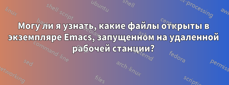 Могу ли я узнать, какие файлы открыты в экземпляре Emacs, запущенном на удаленной рабочей станции?