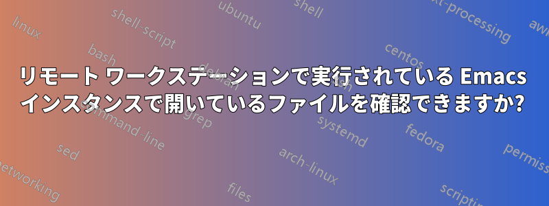 リモート ワークステーションで実行されている Emacs インスタンスで開いているファイルを確認できますか?