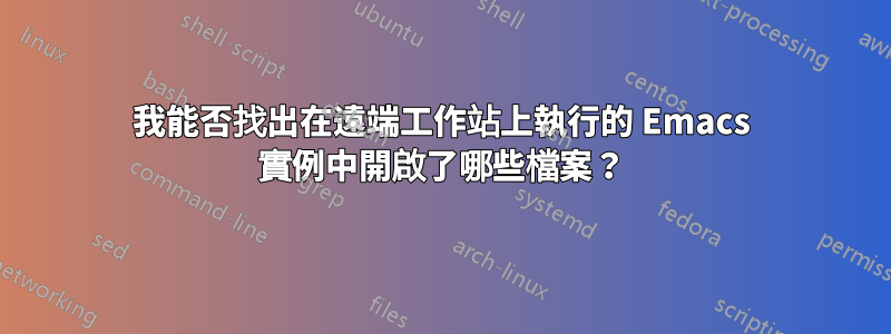 我能否找出在遠端工作站上執行的 Emacs 實例中開啟了哪些檔案？