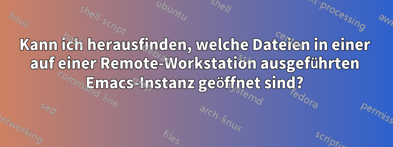 Kann ich herausfinden, welche Dateien in einer auf einer Remote-Workstation ausgeführten Emacs-Instanz geöffnet sind?