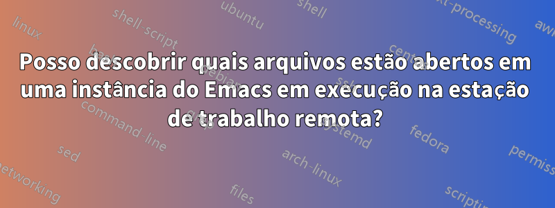 Posso descobrir quais arquivos estão abertos em uma instância do Emacs em execução na estação de trabalho remota?